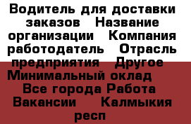 Водитель для доставки заказов › Название организации ­ Компания-работодатель › Отрасль предприятия ­ Другое › Минимальный оклад ­ 1 - Все города Работа » Вакансии   . Калмыкия респ.